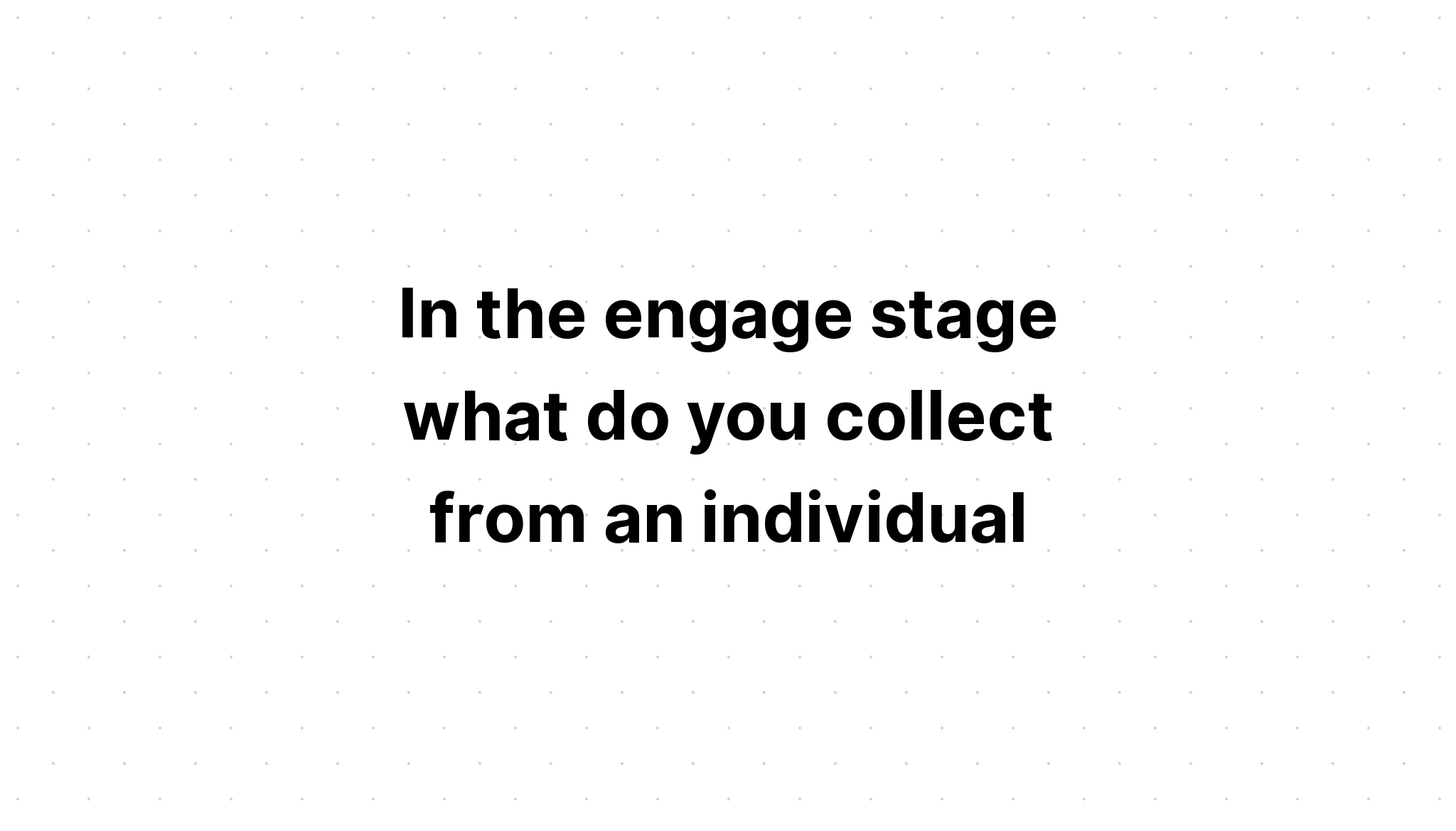 in-the-engage-stage-what-do-you-collect-from-an-individual